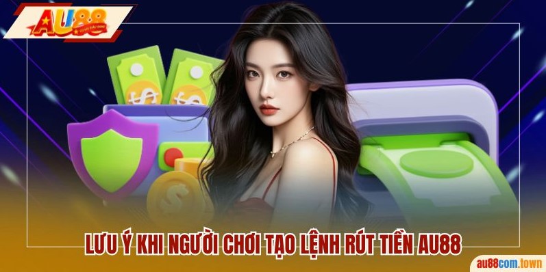 Lưu ý khi người chơi tạo lệnh rút tiền AU88 